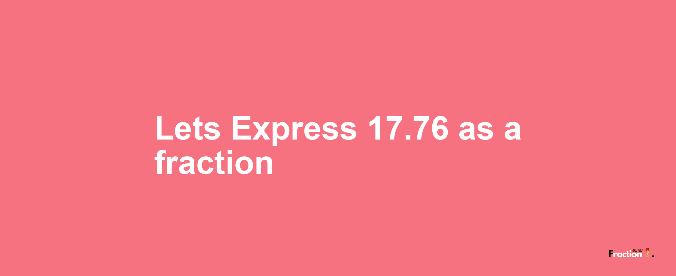 Lets Express 17.76 as afraction